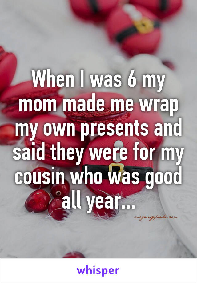 When I was 6 my mom made me wrap my own presents and said they were for my cousin who was good all year...