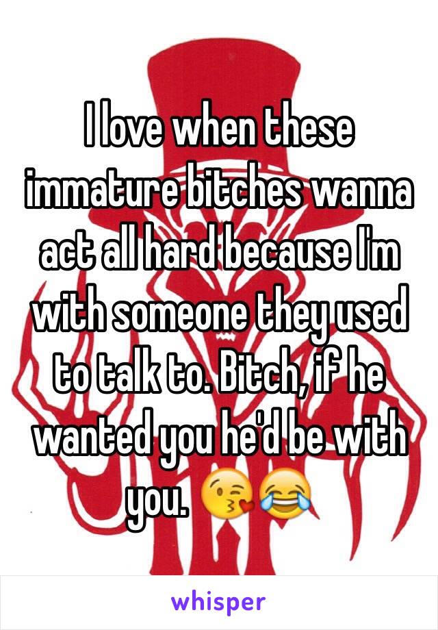 I love when these immature bitches wanna act all hard because I'm with someone they used to talk to. Bitch, if he wanted you he'd be with you. 😘😂