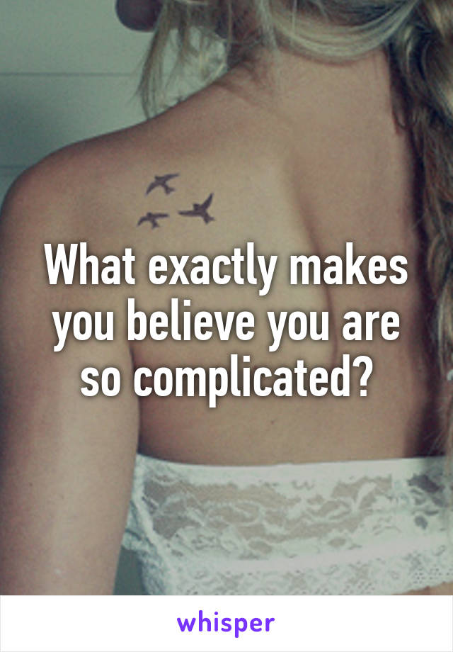 What exactly makes you believe you are so complicated?