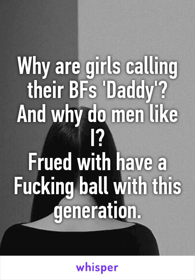 Why are girls calling their BFs 'Daddy'? And why do men like I?
Frued with have a Fucking ball with this generation.