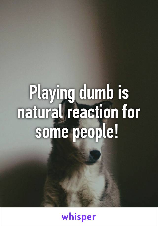 Playing dumb is natural reaction for some people! 