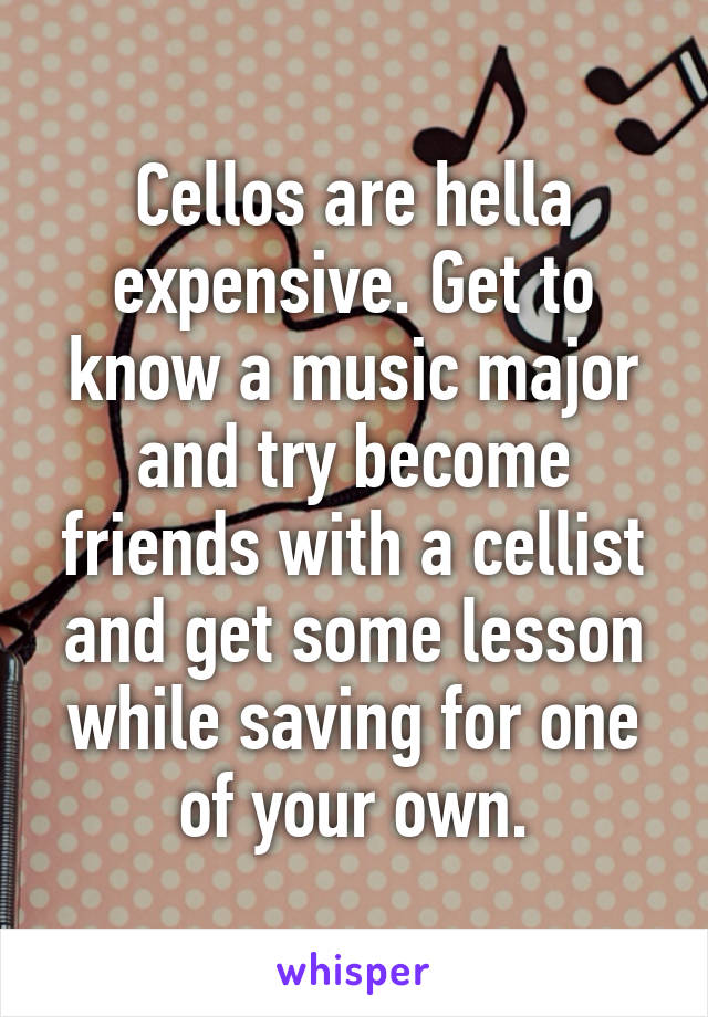 Cellos are hella expensive. Get to know a music major and try become friends with a cellist and get some lesson while saving for one of your own.