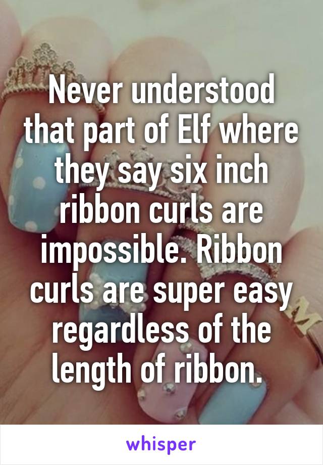 Never understood that part of Elf where they say six inch ribbon curls are impossible. Ribbon curls are super easy regardless of the length of ribbon. 