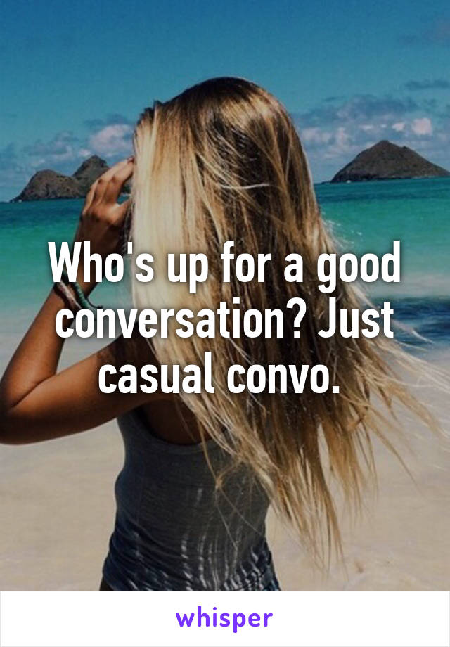 Who's up for a good conversation? Just casual convo. 