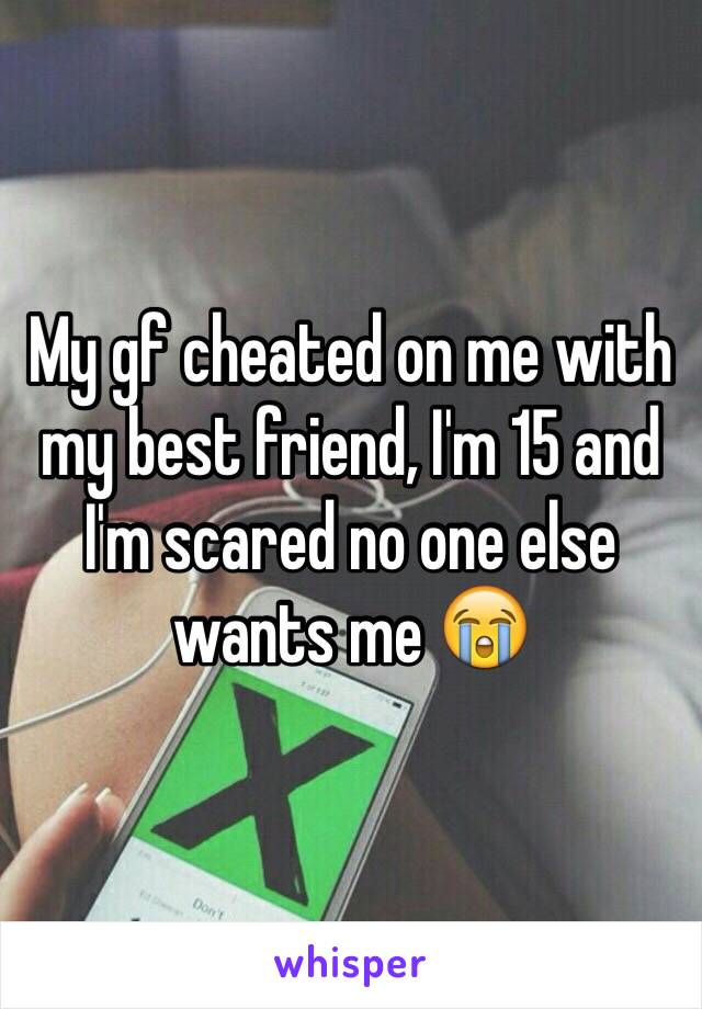 My gf cheated on me with my best friend, I'm 15 and I'm scared no one else wants me 😭