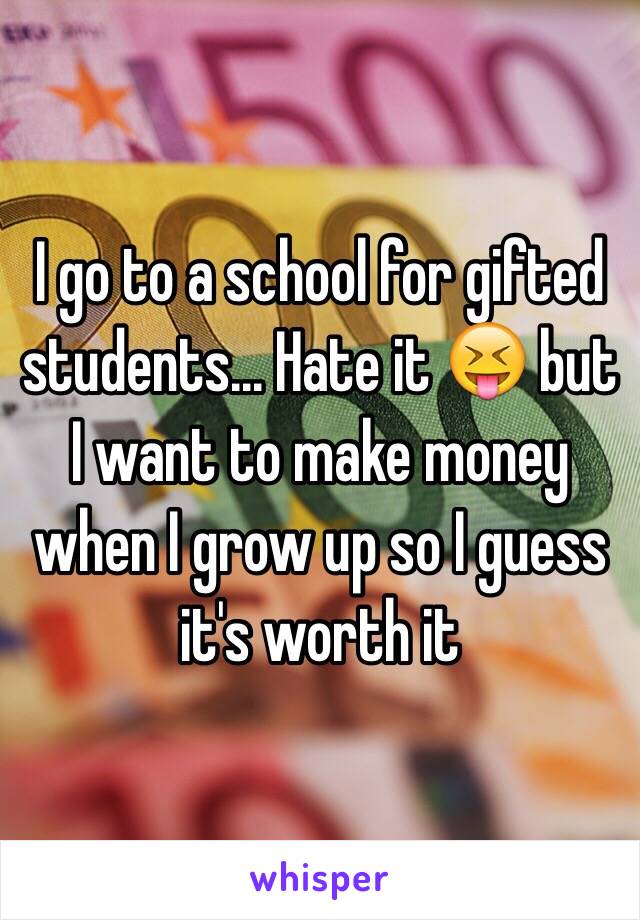 I go to a school for gifted students... Hate it 😝 but I want to make money when I grow up so I guess it's worth it 