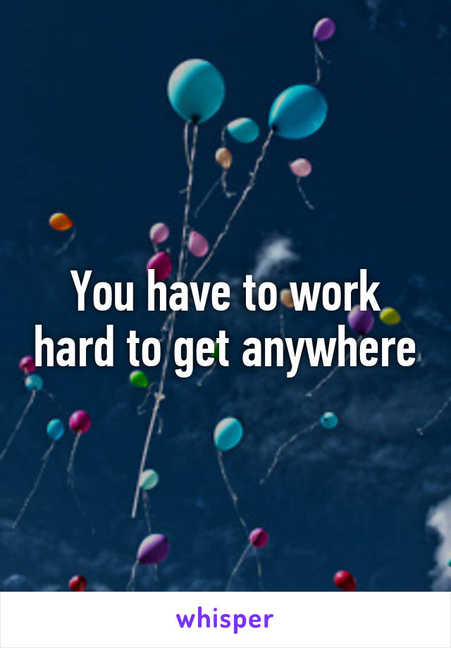 You have to work hard to get anywhere