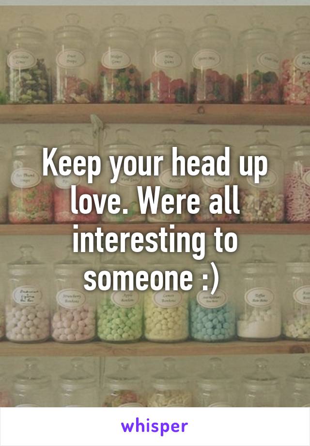 Keep your head up love. Were all interesting to someone :) 