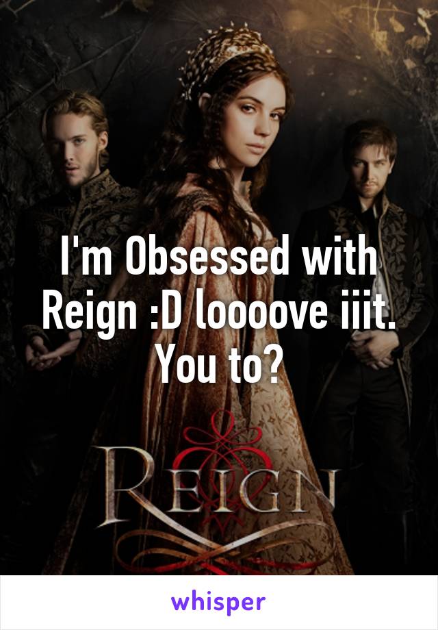 I'm Obsessed with Reign :D loooove iiit. You to?