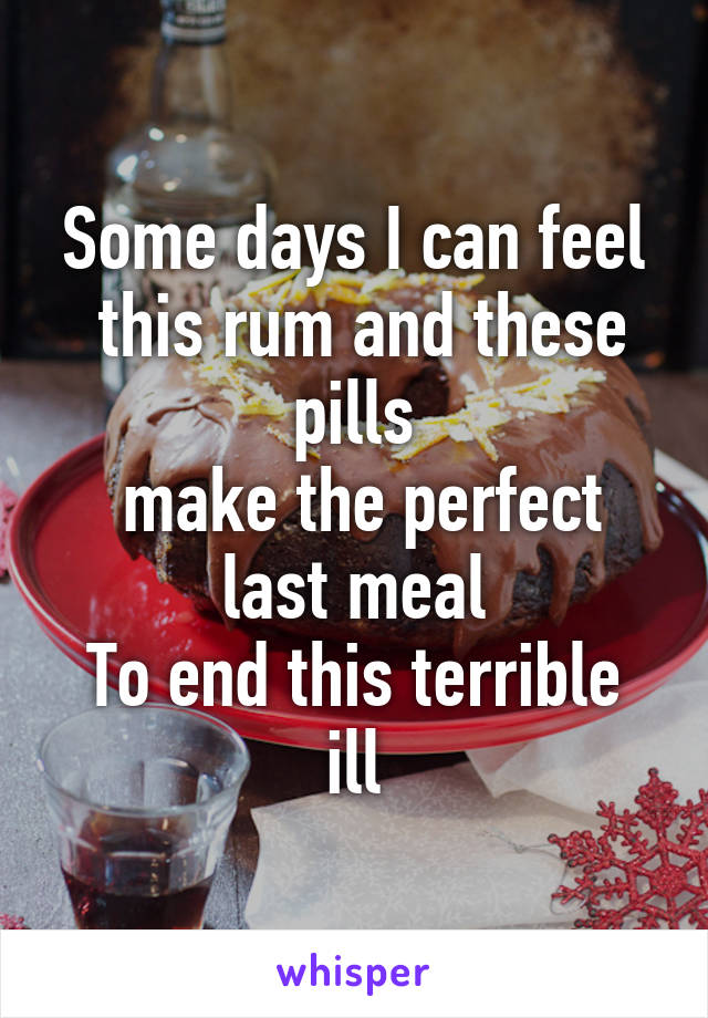 Some days I can feel
 this rum and these pills
 make the perfect last meal
To end this terrible ill