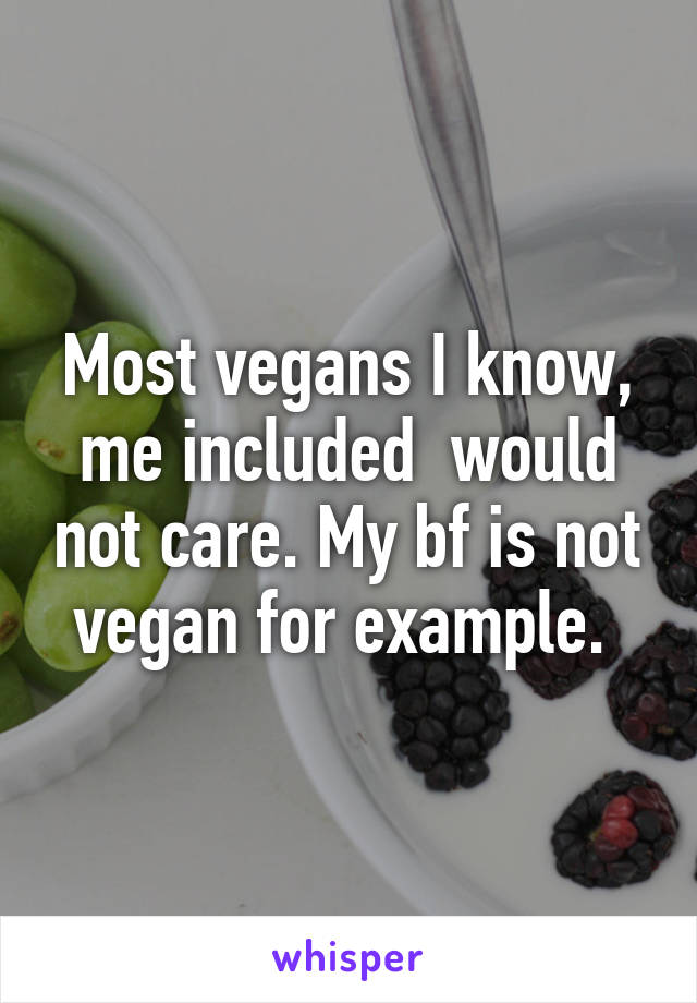 Most vegans I know, me included  would not care. My bf is not vegan for example. 