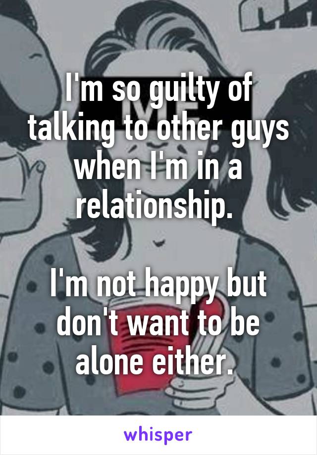 I'm so guilty of talking to other guys when I'm in a relationship. 

I'm not happy but don't want to be alone either. 