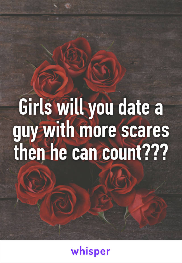 Girls will you date a guy with more scares then he can count???