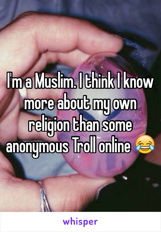 I'm a Muslim. I think I know more about my own religion than some anonymous Troll online 😂