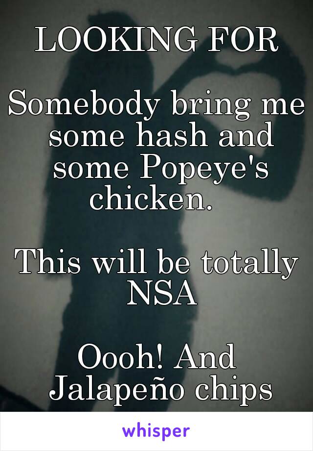 LOOKING FOR

Somebody bring me some hash and some Popeye's chicken.  

This will be totally NSA

Oooh! And Jalapeño chips