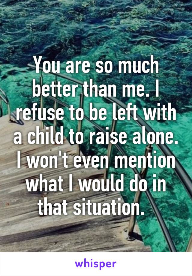 You are so much better than me. I refuse to be left with a child to raise alone. I won't even mention what I would do in that situation.  