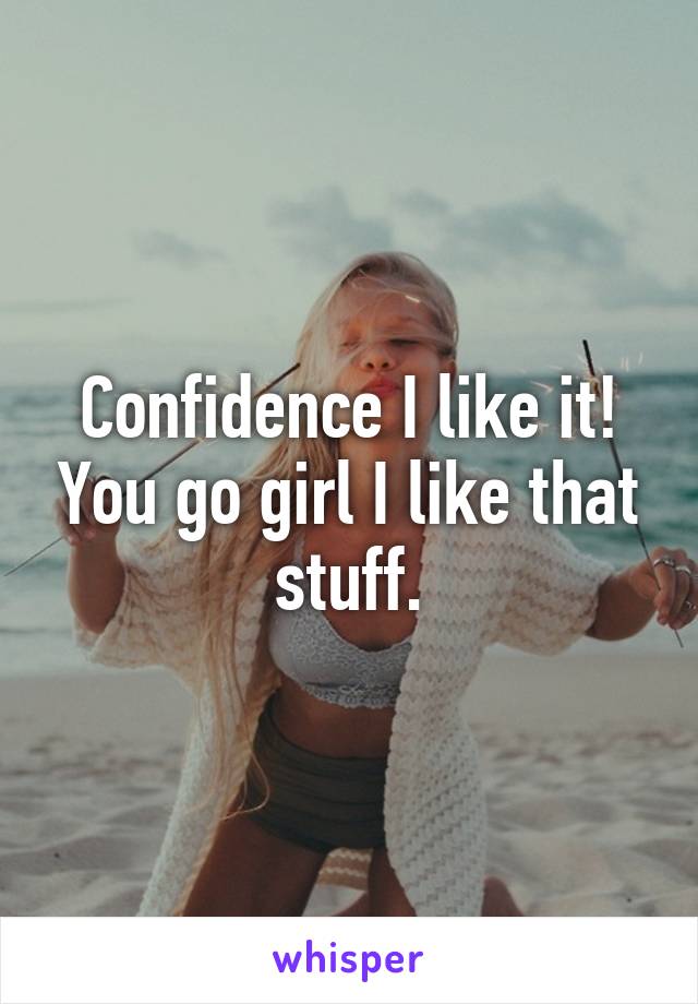 Confidence I like it! You go girl I like that stuff.