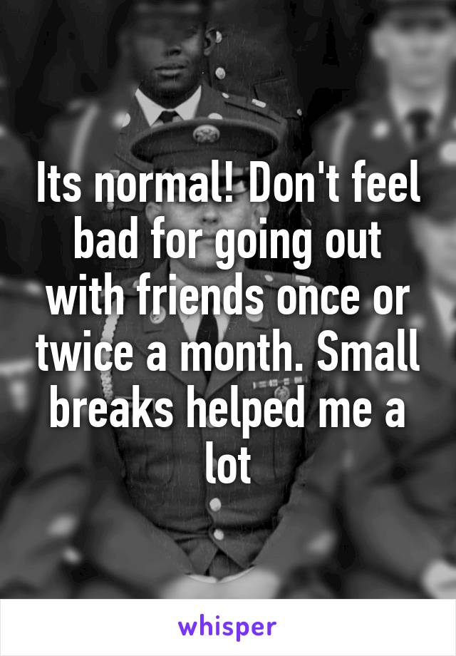 Its normal! Don't feel bad for going out with friends once or twice a month. Small breaks helped me a lot