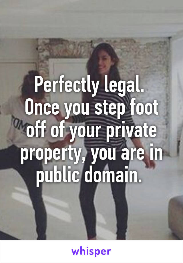 Perfectly legal. 
Once you step foot off of your private property, you are in public domain. 