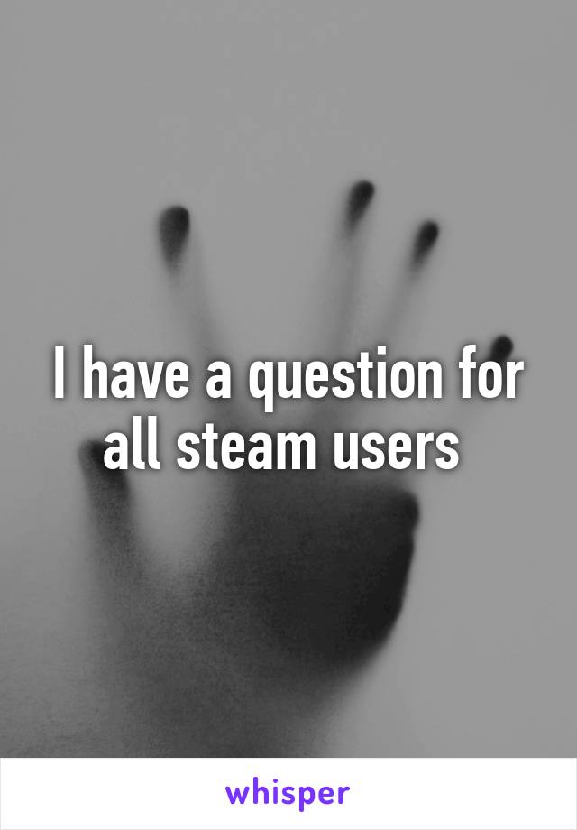 I have a question for all steam users 