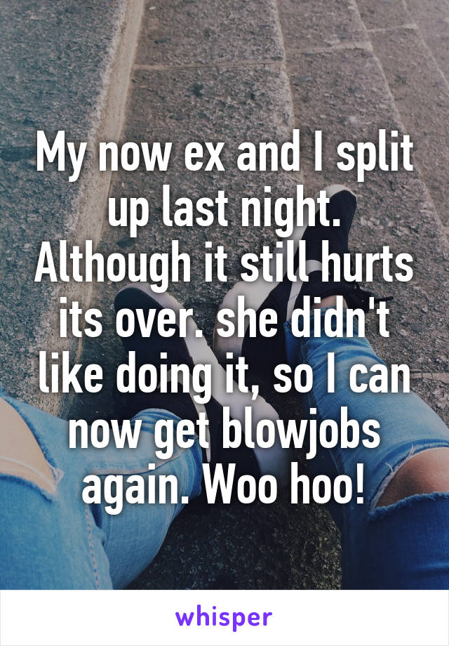 My now ex and I split up last night. Although it still hurts its over. she didn't like doing it, so I can now get blowjobs again. Woo hoo!