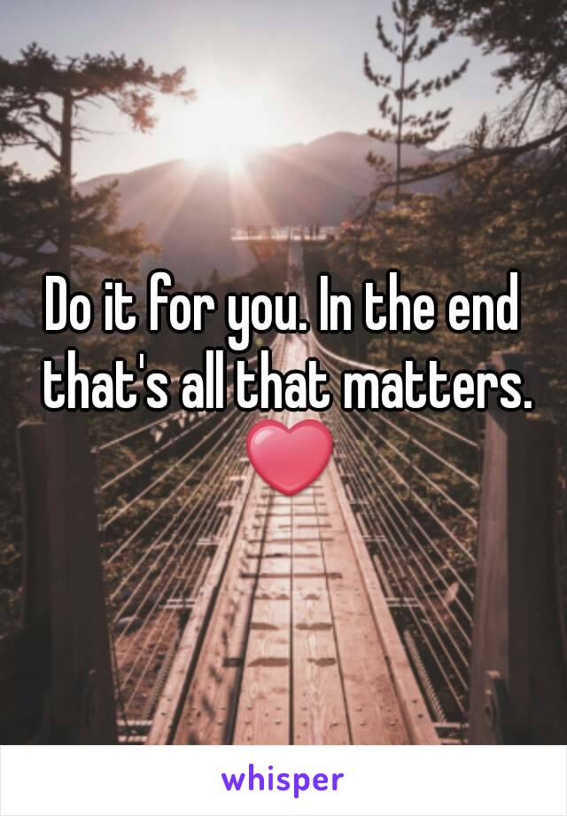 Do it for you. In the end that's all that matters. ❤