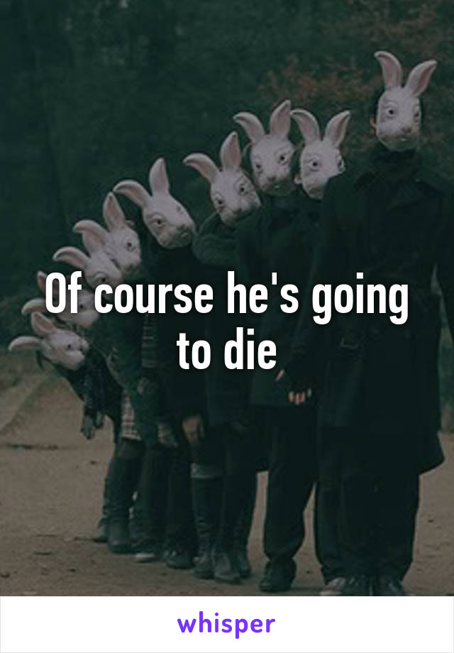 Of course he's going to die