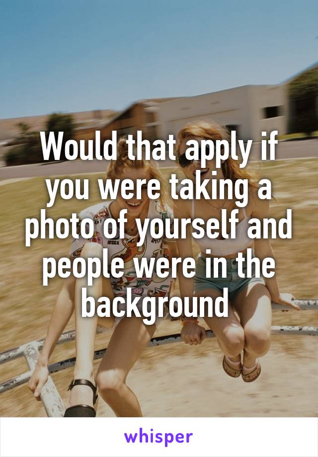 Would that apply if you were taking a photo of yourself and people were in the background 