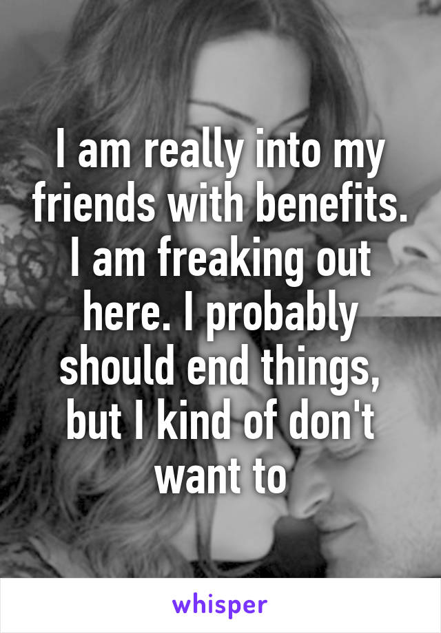 I am really into my friends with benefits. I am freaking out here. I probably should end things, but I kind of don't want to