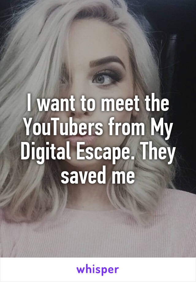 I want to meet the YouTubers from My Digital Escape. They saved me