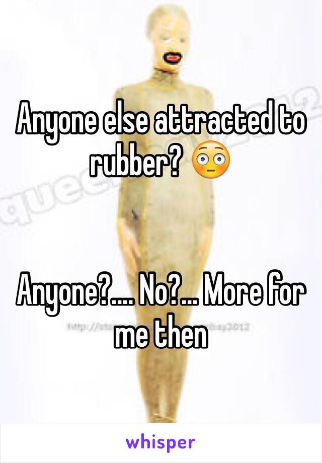 Anyone else attracted to rubber? 😳
 
 
Anyone?.... No?... More for me then