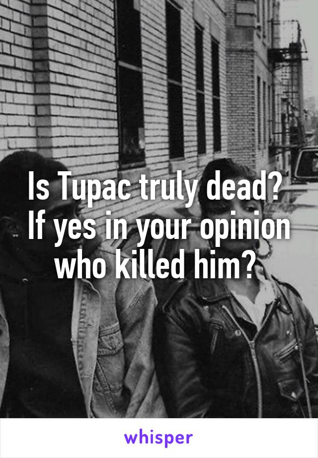 Is Tupac truly dead?  If yes in your opinion who killed him? 