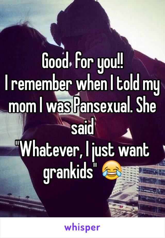 Good  for you!! 
I remember when I told my mom I was Pansexual. She said 
"Whatever, I just want grankids" 😂