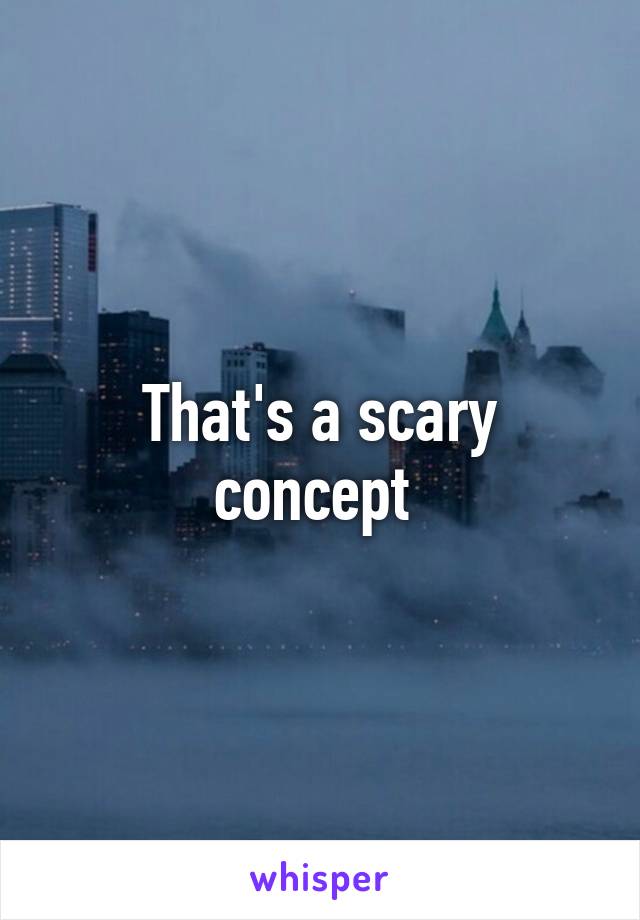 That's a scary concept 