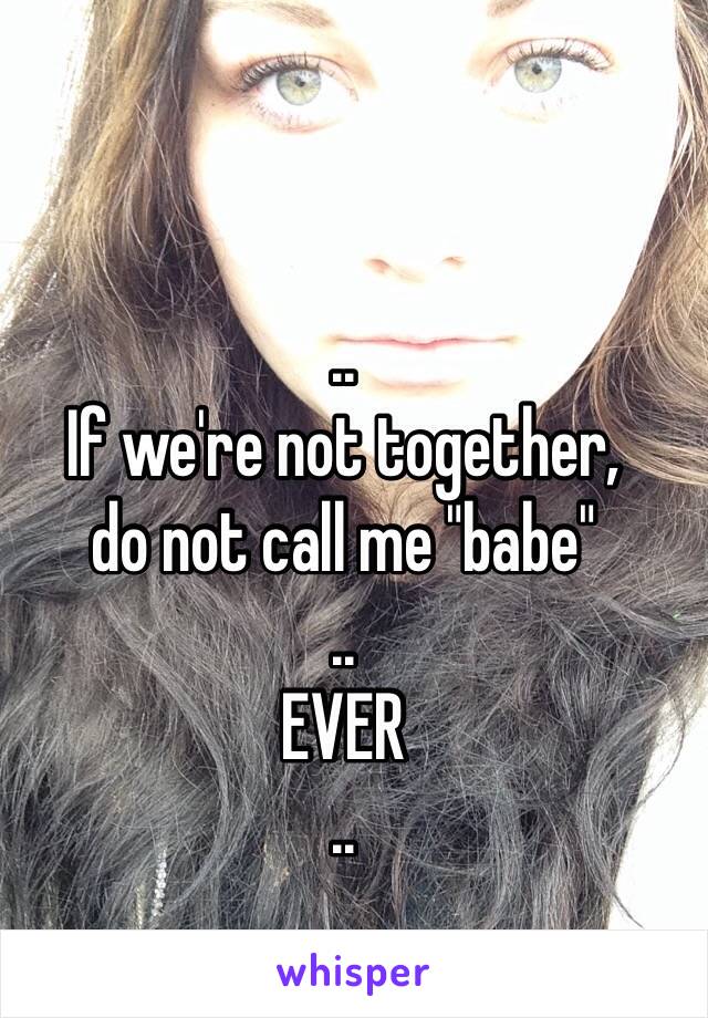 ..
If we're not together,
do not call me "babe"
..
EVER
..