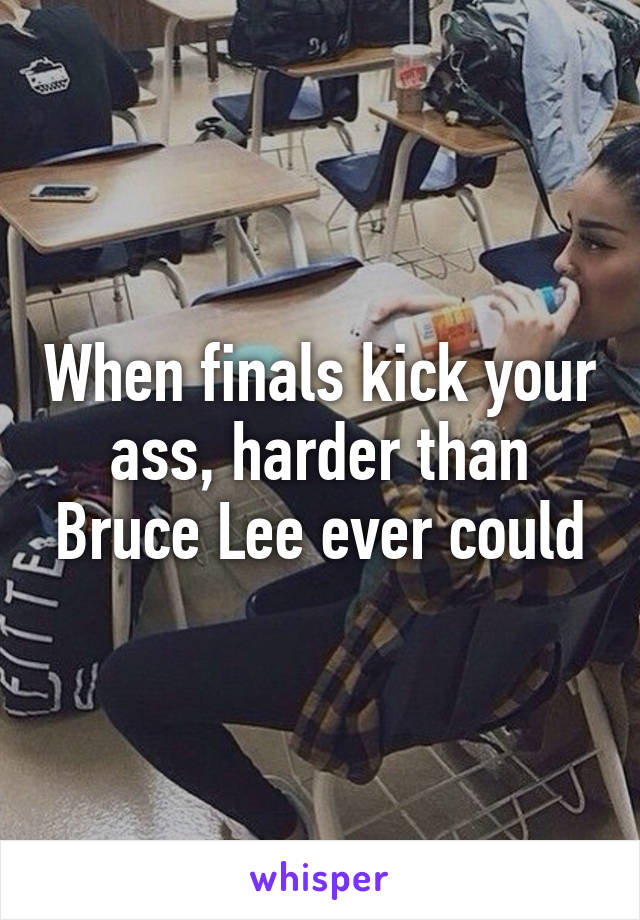 When finals kick your ass, harder than Bruce Lee ever could