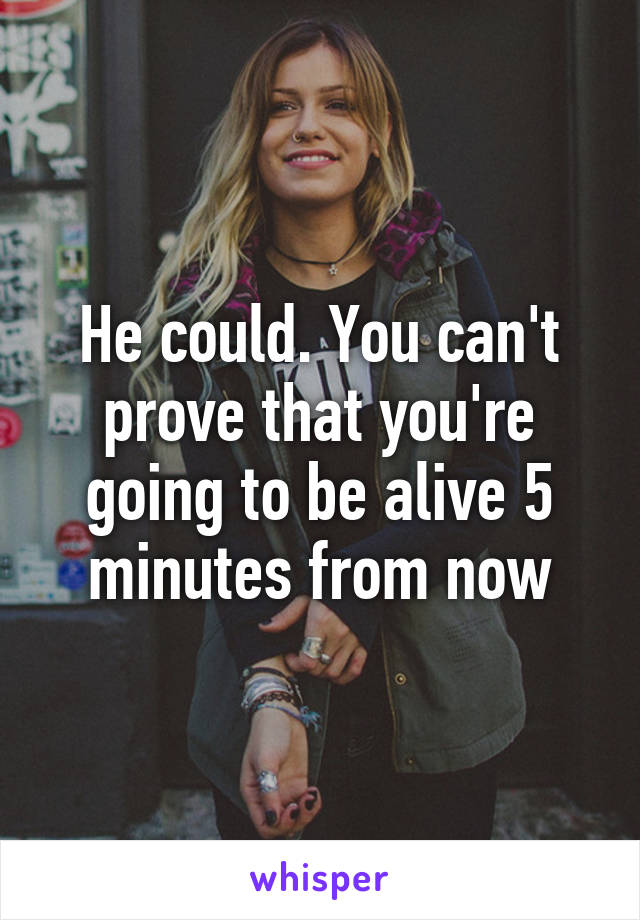 He could. You can't prove that you're going to be alive 5 minutes from now