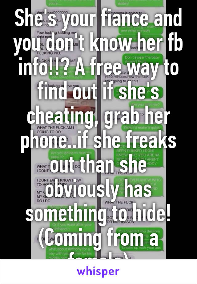 She's your fiance and you don't know her fb info!!? A free way to find out if she's cheating, grab her phone..if she freaks out than she obviously has something to hide!
(Coming from a female)