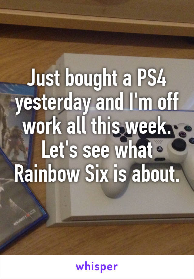 Just bought a PS4 yesterday and I'm off work all this week. Let's see what Rainbow Six is about. 