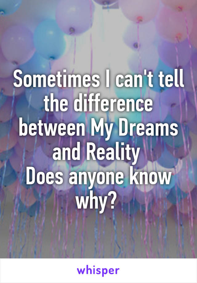 Sometimes I can't tell the difference between My Dreams and Reality 
Does anyone know why? 