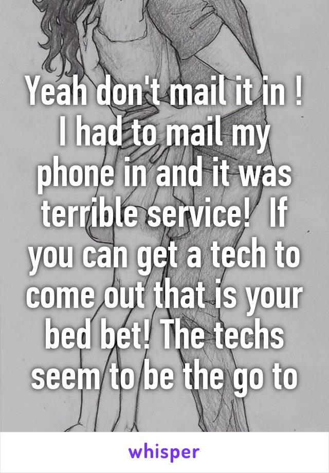 Yeah don't mail it in ! I had to mail my phone in and it was terrible service!  If you can get a tech to come out that is your bed bet! The techs seem to be the go to