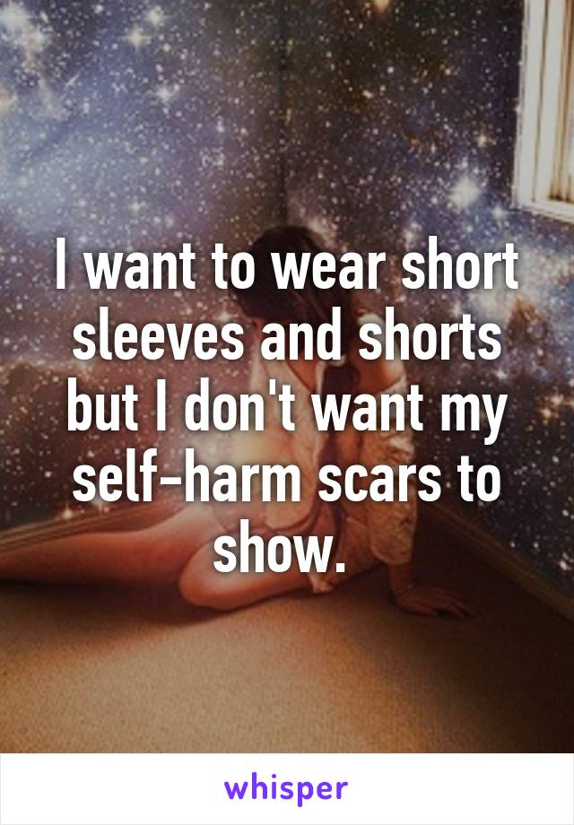 I want to wear short sleeves and shorts but I don't want my self-harm scars to show. 