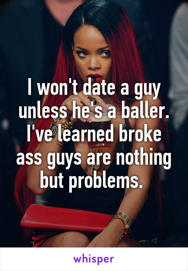 I won't date a guy unless he's a baller. I've learned broke ass guys are nothing but problems. 