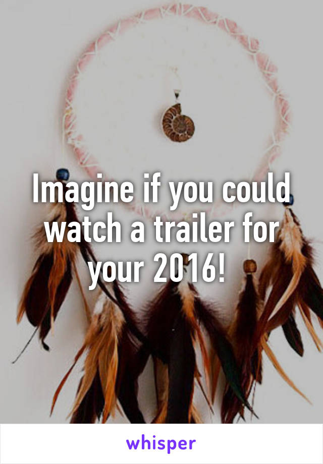 Imagine if you could watch a trailer for your 2016! 