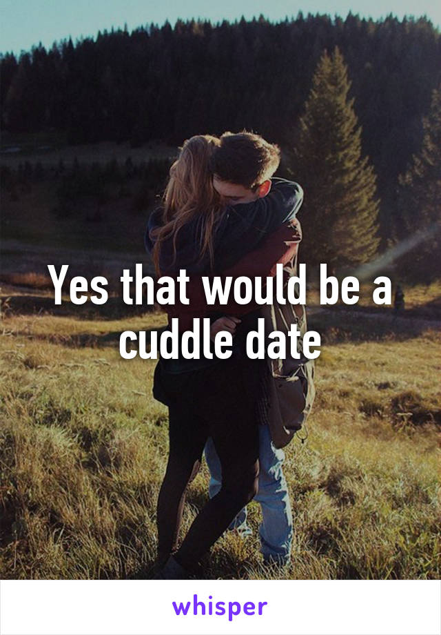 Yes that would be a cuddle date