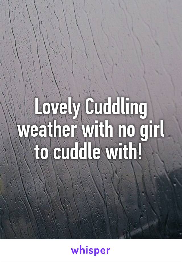 Lovely Cuddling weather with no girl to cuddle with! 