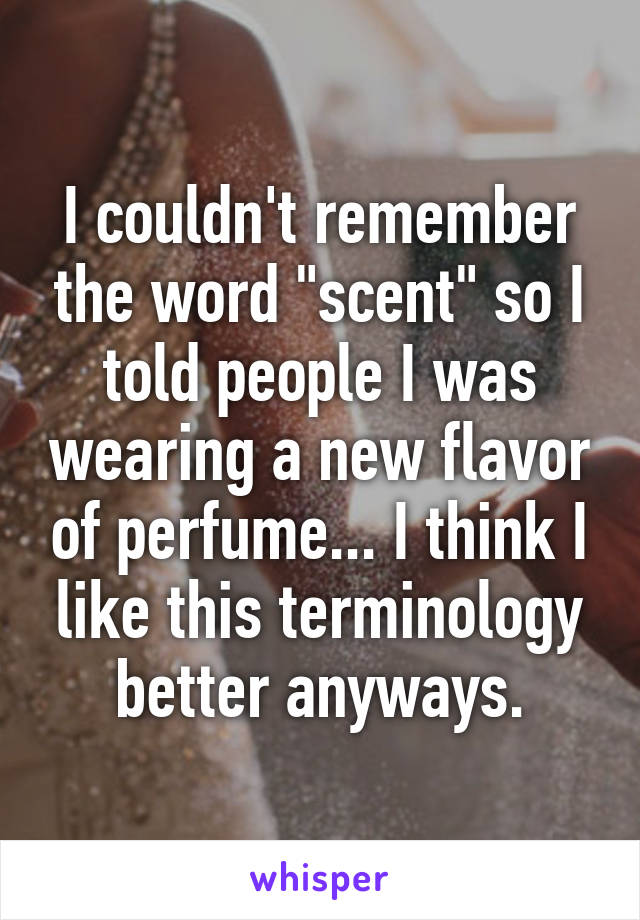 I couldn't remember the word "scent" so I told people I was wearing a new flavor of perfume... I think I like this terminology better anyways.