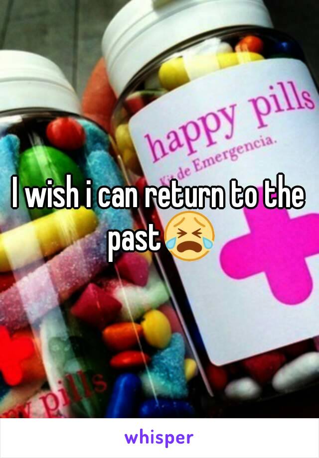 I wish i can return to the past😭