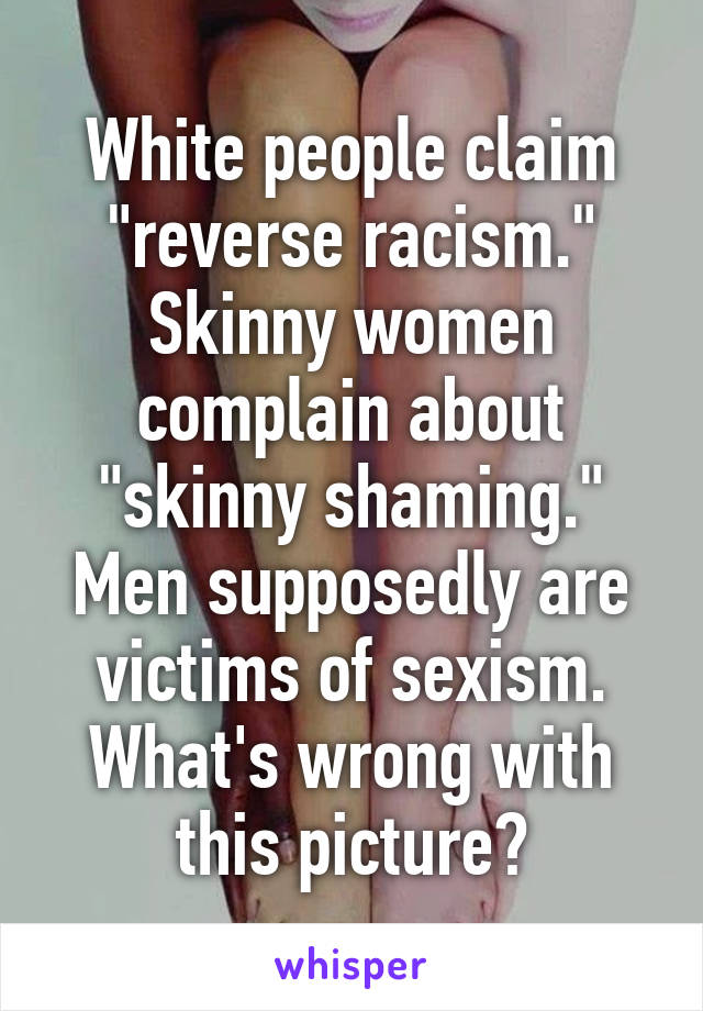 White people claim "reverse racism." Skinny women complain about "skinny shaming." Men supposedly are victims of sexism. What's wrong with this picture?