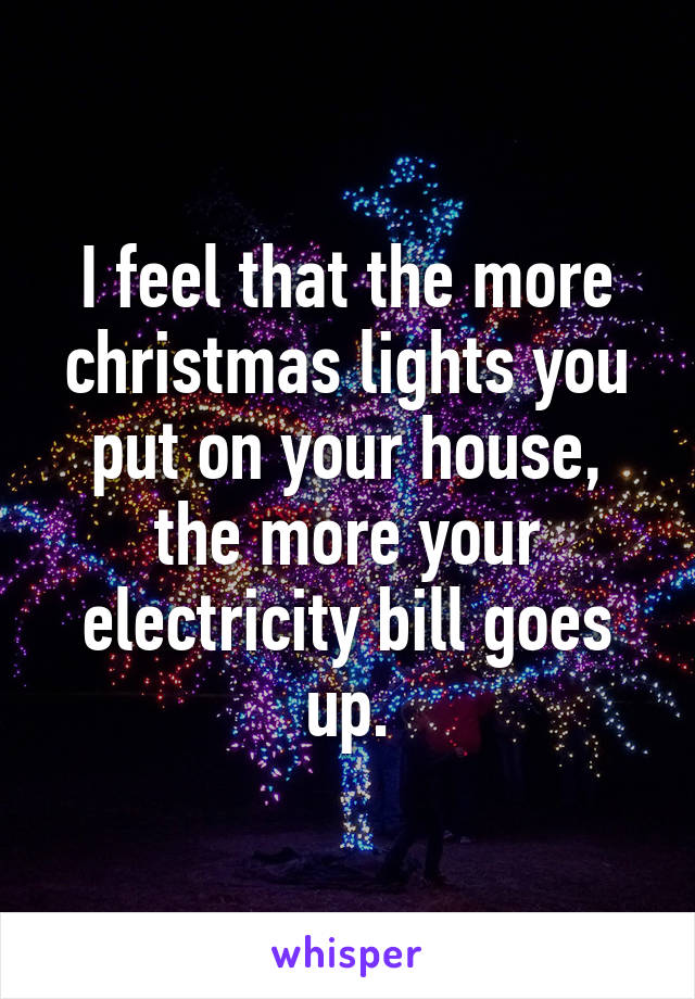 I feel that the more christmas lights you put on your house, the more your electricity bill goes up.